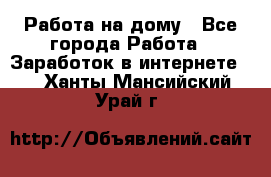 Работа на дому - Все города Работа » Заработок в интернете   . Ханты-Мансийский,Урай г.